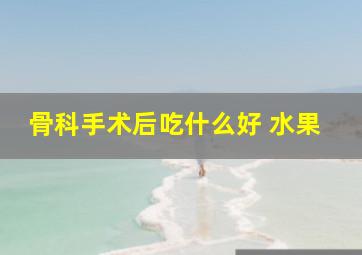 骨科手术后吃什么好 水果